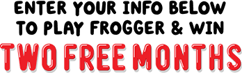 Enter Your Info Below  to play Frogger & Win TWO FREE MONTHS