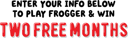 Enter Your Info Below  to play Frogger & Win TWO FREE MONTHS