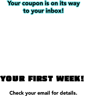 Your coupon is on its way to your inbox! $5 down pays your first week! Check you email for details.