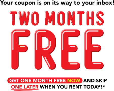 Your coupon is on its way to your inbox! Two months free. Get one month free now and skip one later when you rent today!*