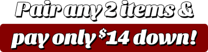 Pair any 2 items & pay only $14 down!