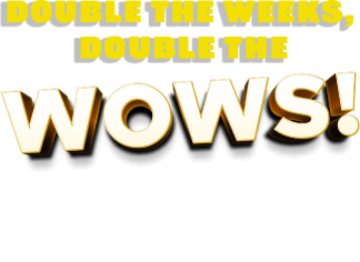 Double the weeks! Double the wows!