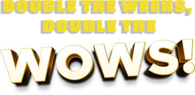 Double the weeks! Double the wows!