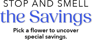 Stop and Smell the Savings Pick a flower to uncover special savings.