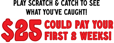 The savings are biting! Play scratch & catch to see what you've caught! 25$ could pay your first 2 weeks!