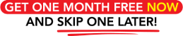 GET ONE MONTH FREE NOW AND SKIP ONE LATER!